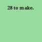 28 to make.