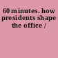 60 minutes. how presidents shape the office /