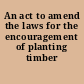 An act to amend the laws for the encouragement of planting timber trees