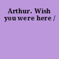 Arthur. Wish you were here /
