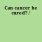 Can cancer be cured? /