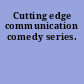 Cutting edge communication comedy series.