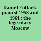 Daniel Pollack, pianist 1958 and 1961 : the legendary Moscow recordings.