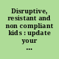 Disruptive, resistant and non compliant kids : update your "discipline toolbox" with proven techniques for handling challenging behaviors in children & adolescents /