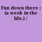 Fun down there : (a week in the life.) /