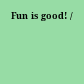 Fun is good! /