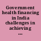 Government health financing in India challenges in achieving ambitious goals /