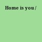 Home is you /