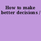 How to make better decisions /