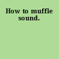 How to muffle sound.
