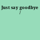Just say goodbye /