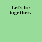 Let's be together.