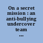 On a secret mission : an anti-bullying undercover team at work in school /