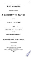 Reasons for establishing a registry of slaves in the British colonies : being a report of a committee of the African Institution /