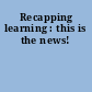 Recapping learning : this is the news!
