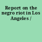 Report on the negro riot in Los Angeles /