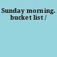 Sunday morning. bucket list /