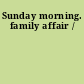 Sunday morning. family affair /