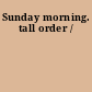 Sunday morning. tall order /