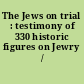 The Jews on trial : testimony of 330 historic figures on Jewry /