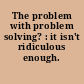 The problem with problem solving? : it isn't ridiculous enough.