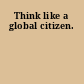 Think like a global citizen.