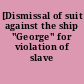 [Dismissal of suit against the ship "George" for violation of slave laws]