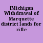 [Michigan Withdrawal of Marquette district lands for rifle range]