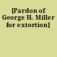 [Pardon of George H. Miller for extortion]
