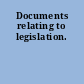 Documents relating to legislation.