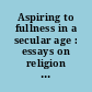 Aspiring to fullness in a secular age : essays on religion and theology in the work of Charles Taylor /