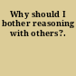 Why should I bother reasoning with others?.