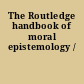The Routledge handbook of moral epistemology /