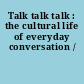 Talk talk talk : the cultural life of everyday conversation /