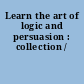 Learn the art of logic and persuasion : collection /