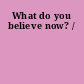 What do you believe now? /