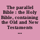 The parallel Bible : the Holy Bible, containing the Old and New Testaments translated out of the original tongues : being the authorised  version arranged in parallel columns with the revised version.