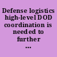 Defense logistics high-level DOD  coordination is needed to further improve the management  of the Army's LOGCAP contract : report to the Secretary  of Defense.