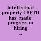 Intellectual property USPTO has  made progress in hiring examiners, but challenges to retention  remain : report to Congressional Committees /