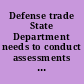 Defense trade State Department  needs to conduct assessments to identify and address inefficiencies  and challenges in the arms export process : report to the  Committee on Foreign Affairs, House of Representatives.