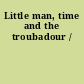 Little man, time and the troubadour /