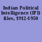 Indian Political Intelligence (IPI) files, 1912-1950