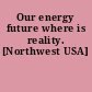 Our energy future where is reality. [Northwest USA]