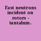 Fast neutrons incident on rotors - tantalum.