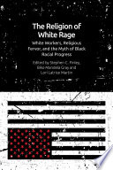 The religion of white rage : white workers, religious fervor, and the myth of Black racial progress /