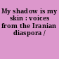 My shadow is my skin : voices from the Iranian diaspora /