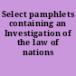 Select pamphlets containing an Investigation of the law of nations /