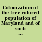 Colonization of the free colored population of Maryland and of such slaves as may hereafter become free : statement of facts, for the use of those who have not yet reflected on this important subject.