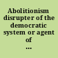 Abolitionism disrupter of the democratic system or agent of progress? /