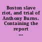 Boston slave riot, and trial of Anthony Burns. Containing the report of the Faneuil hall meeting; the murder of Batchelder; Theodore Parker's lesson for the day; speeches of counsel on both sides, corrected by themselves; a verbatim report of Judge Loring's decision; and detailed account of the embarkation.